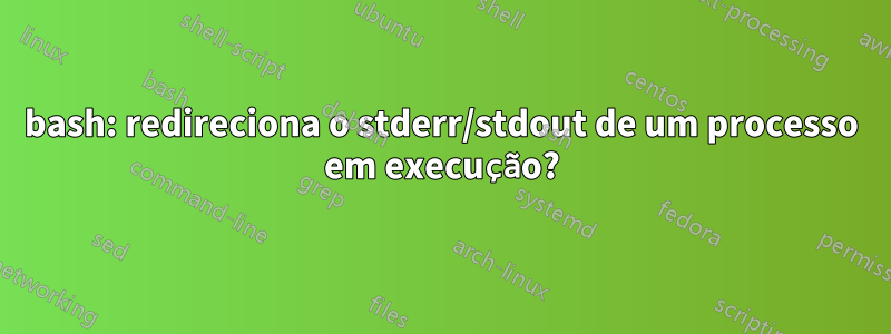 bash: redireciona o stderr/stdout de um processo em execução?