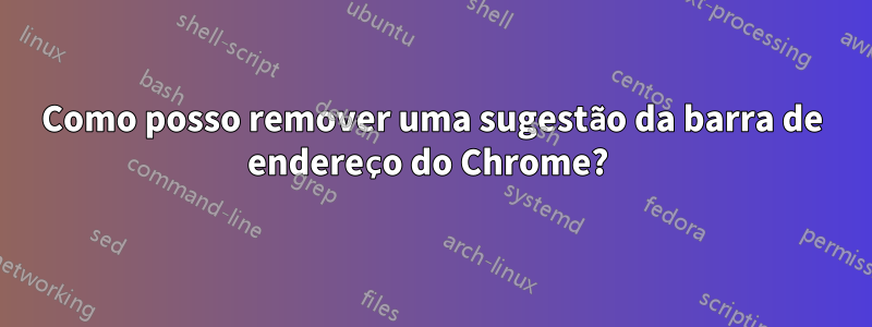 Como posso remover uma sugestão da barra de endereço do Chrome? 