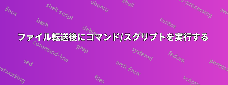 ファイル転送後にコマンド/スクリプトを実行する