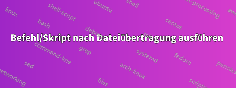 Befehl/Skript nach Dateiübertragung ausführen