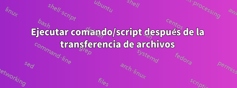 Ejecutar comando/script después de la transferencia de archivos