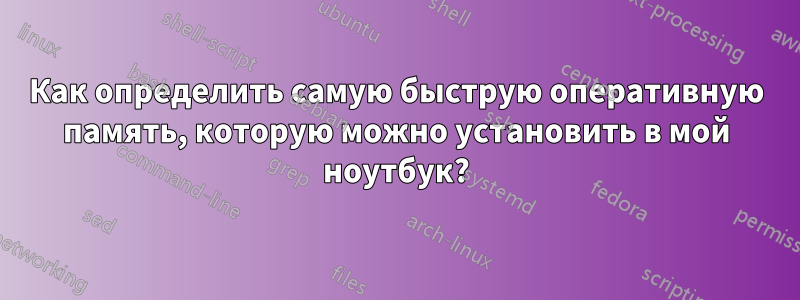 Как определить самую быструю оперативную память, которую можно установить в мой ноутбук?