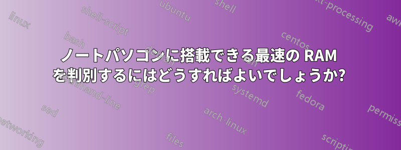 ノートパソコンに搭載できる最速の RAM を判別するにはどうすればよいでしょうか?