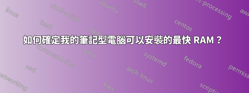 如何確定我的筆記型電腦可以安裝的最快 RAM？