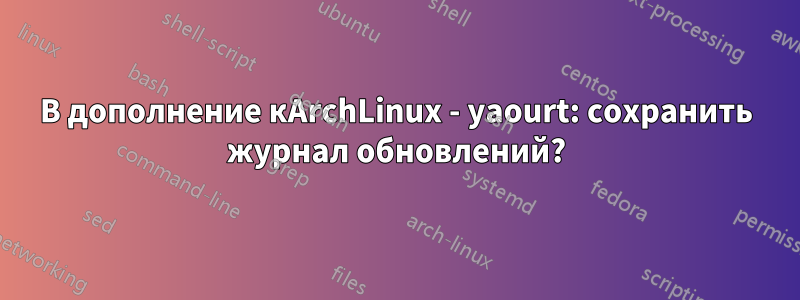 В дополнение кArchLinux - yaourt: сохранить журнал обновлений?