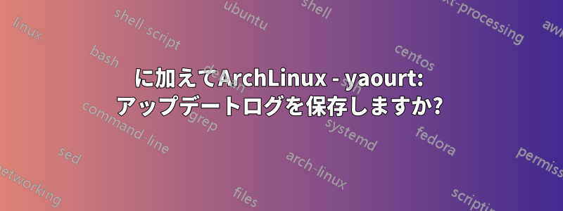 に加えてArchLinux - yaourt: アップデートログを保存しますか?