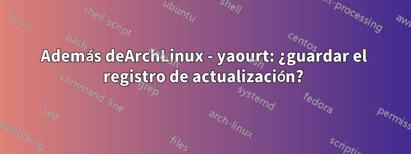 Además deArchLinux - yaourt: ¿guardar el registro de actualización?