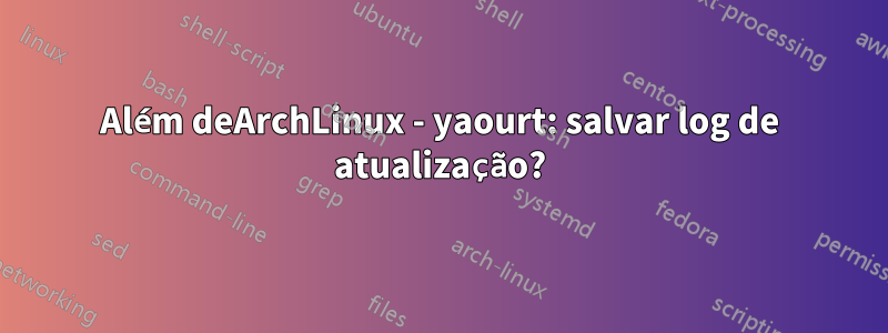 Além deArchLinux - yaourt: salvar log de atualização?