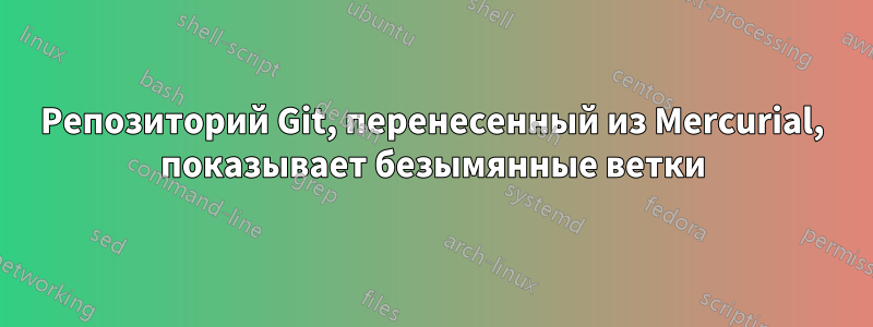 Репозиторий Git, перенесенный из Mercurial, показывает безымянные ветки