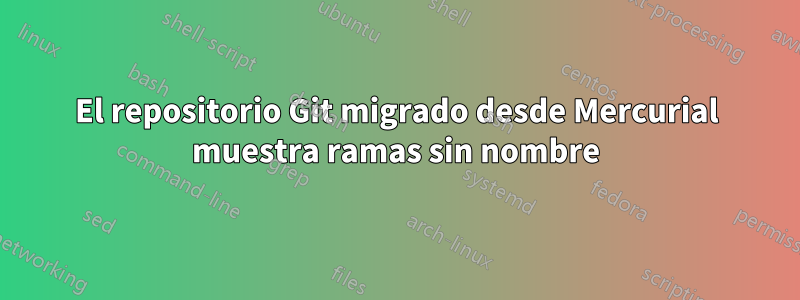 El repositorio Git migrado desde Mercurial muestra ramas sin nombre