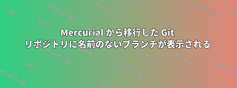 Mercurial から移行した Git リポジトリに名前のないブランチが表示される