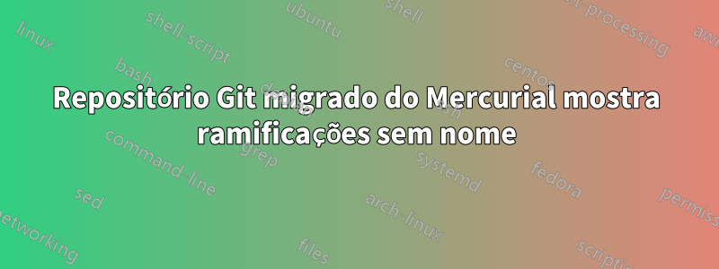 Repositório Git migrado do Mercurial mostra ramificações sem nome