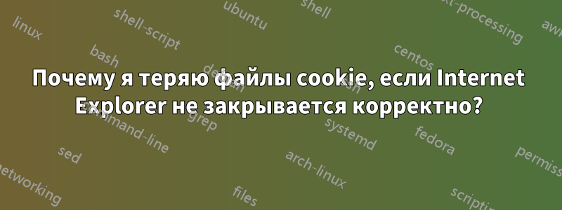 Почему я теряю файлы cookie, если Internet Explorer не закрывается корректно?