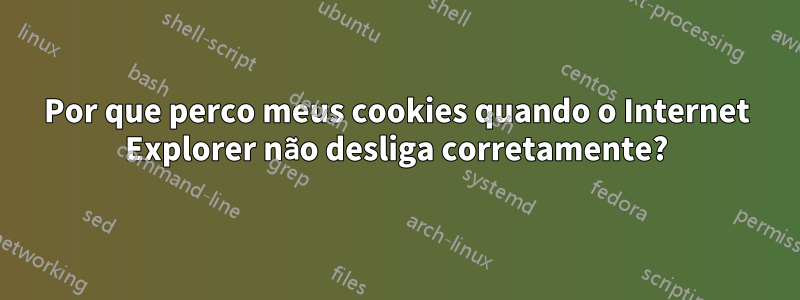 Por que perco meus cookies quando o Internet Explorer não desliga corretamente?