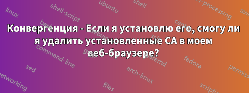 Конвергенция - Если я установлю его, смогу ли я удалить установленные CA в моем веб-браузере?