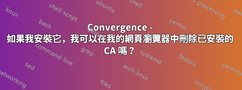 Convergence - 如果我安裝它，我可以在我的網頁瀏覽器中刪除已安裝的 CA 嗎？