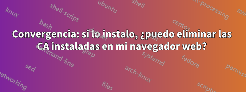 Convergencia: si lo instalo, ¿puedo eliminar las CA instaladas en mi navegador web?