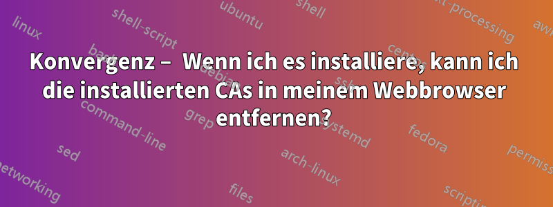 Konvergenz – Wenn ich es installiere, kann ich die installierten CAs in meinem Webbrowser entfernen?