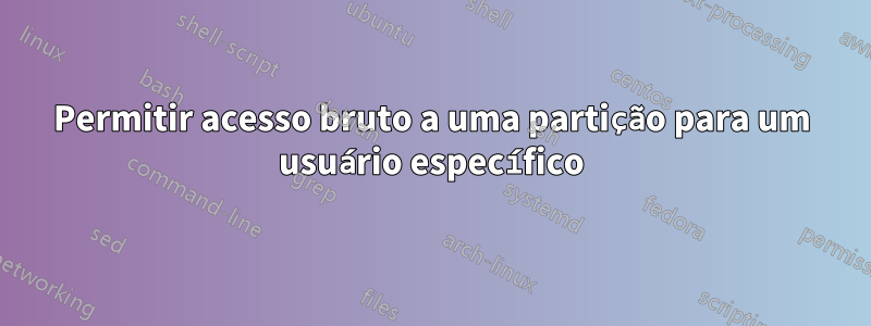 Permitir acesso bruto a uma partição para um usuário específico