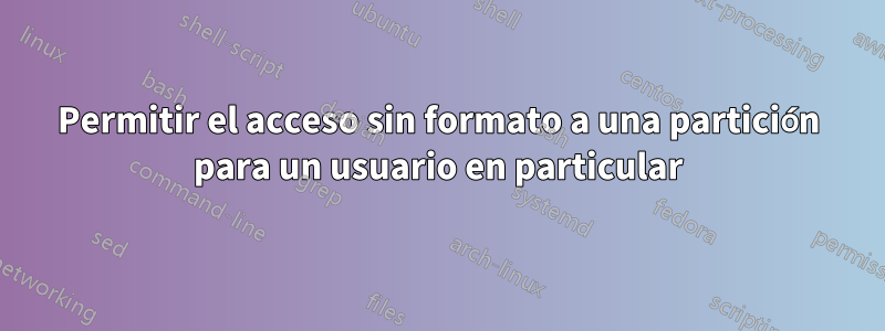 Permitir el acceso sin formato a una partición para un usuario en particular