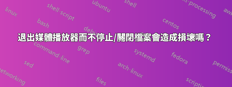 退出媒體播放器而不停止/關閉檔案會造成損壞嗎？