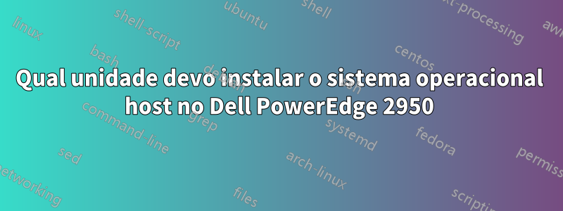 Qual unidade devo instalar o sistema operacional host no Dell PowerEdge 2950