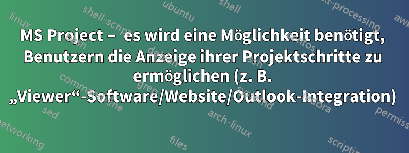 MS Project – es wird eine Möglichkeit benötigt, Benutzern die Anzeige ihrer Projektschritte zu ermöglichen (z. B. „Viewer“-Software/Website/Outlook-Integration)