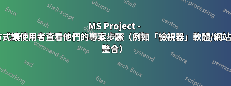 MS Project - 需要某種方式讓使用者查看他們的專案步驟（例如「檢視器」軟體/網站/Outlook 整合）