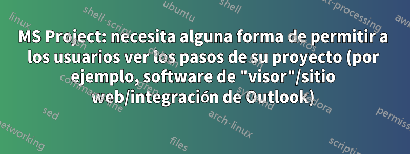 MS Project: necesita alguna forma de permitir a los usuarios ver los pasos de su proyecto (por ejemplo, software de "visor"/sitio web/integración de Outlook)