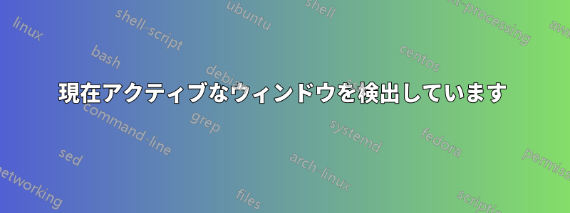 現在アクティブなウィンドウを検出しています