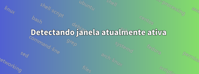 Detectando janela atualmente ativa