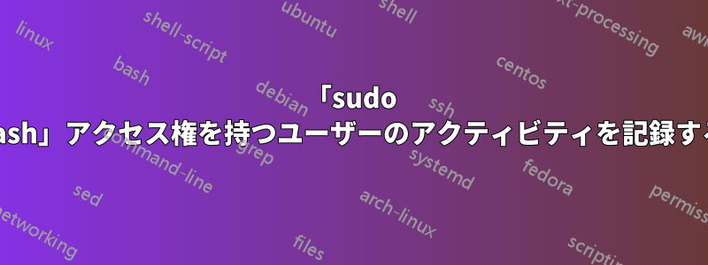 「sudo bash」アクセス権を持つユーザーのアクティビティを記録する