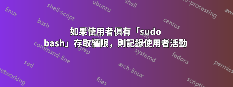 如果使用者俱有「sudo bash」存取權限，則記錄使用者活動