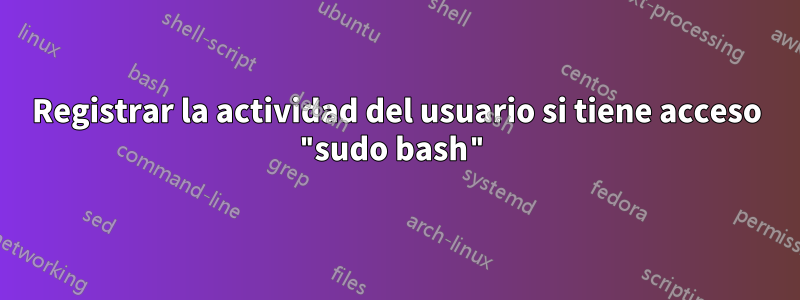 Registrar la actividad del usuario si tiene acceso "sudo bash"