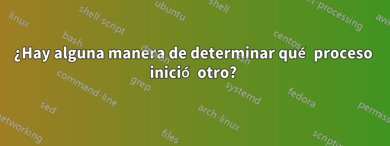 ¿Hay alguna manera de determinar qué proceso inició otro?