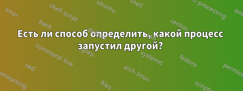 Есть ли способ определить, какой процесс запустил другой?