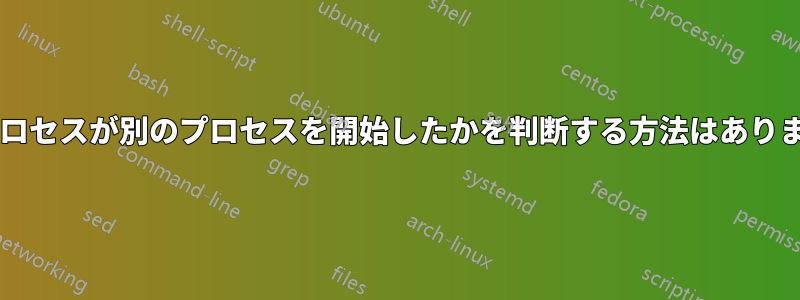 どのプロセスが別のプロセスを開始したかを判断する方法はありますか?