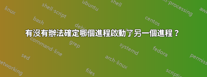 有沒有辦法確定哪個進程啟動了另一個進程？