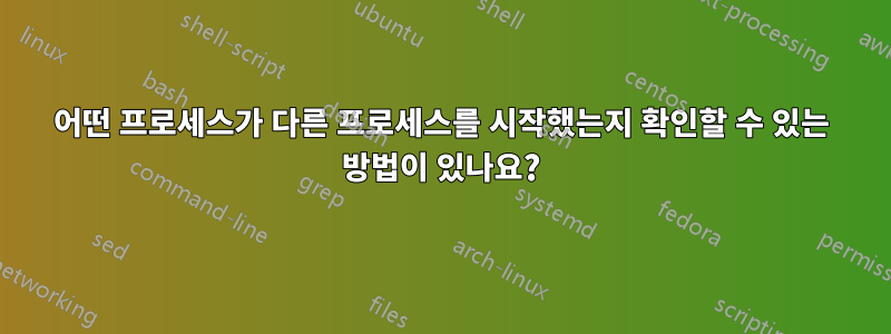 어떤 프로세스가 다른 프로세스를 시작했는지 확인할 수 있는 방법이 있나요?