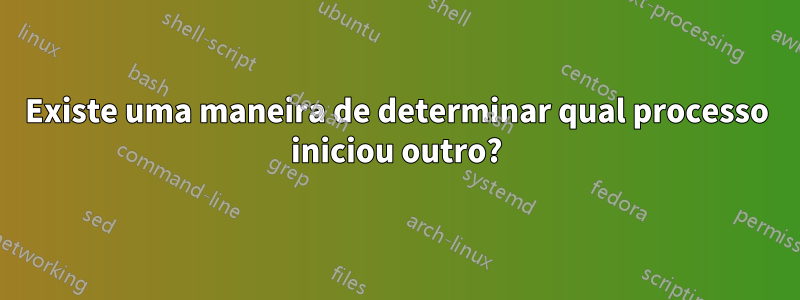 Existe uma maneira de determinar qual processo iniciou outro?