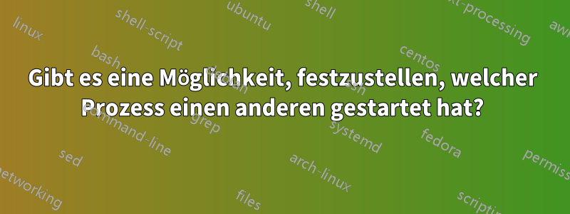 Gibt es eine Möglichkeit, festzustellen, welcher Prozess einen anderen gestartet hat?