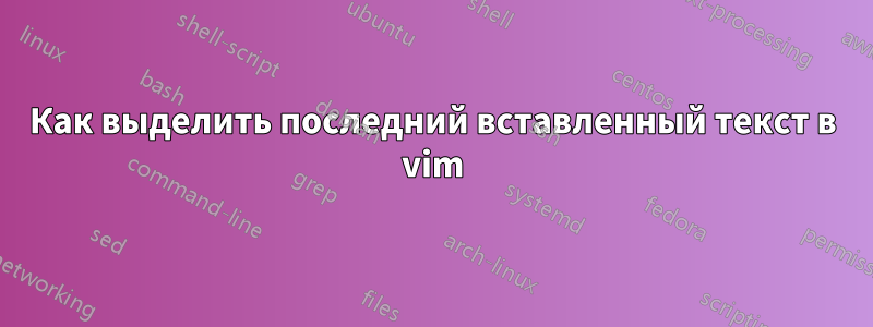 Как выделить последний вставленный текст в vim