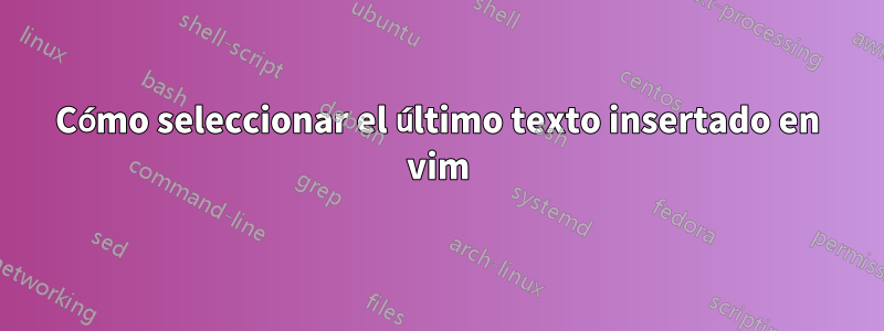 Cómo seleccionar el último texto insertado en vim