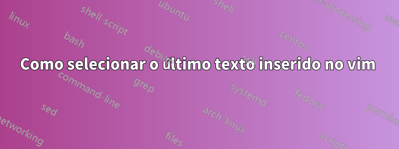 Como selecionar o último texto inserido no vim