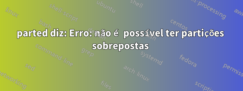 parted diz: Erro: não é possível ter partições sobrepostas