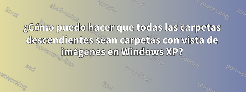 ¿Cómo puedo hacer que todas las carpetas descendientes sean carpetas con vista de imágenes en Windows XP?