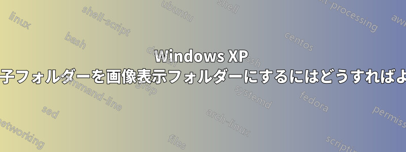 Windows XP ですべての子フォルダーを画像表示フォルダーにするにはどうすればよいですか?