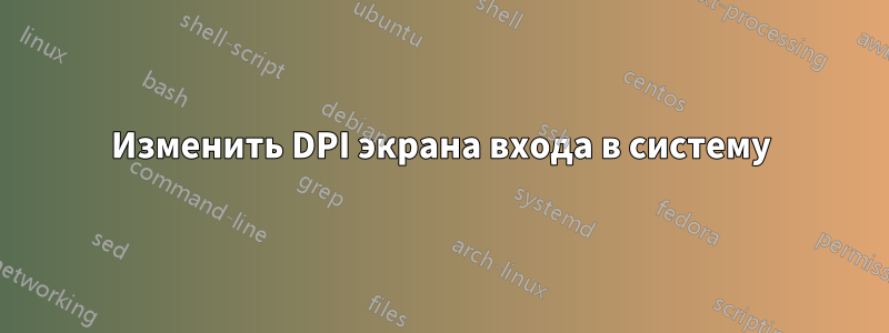 Изменить DPI экрана входа в систему