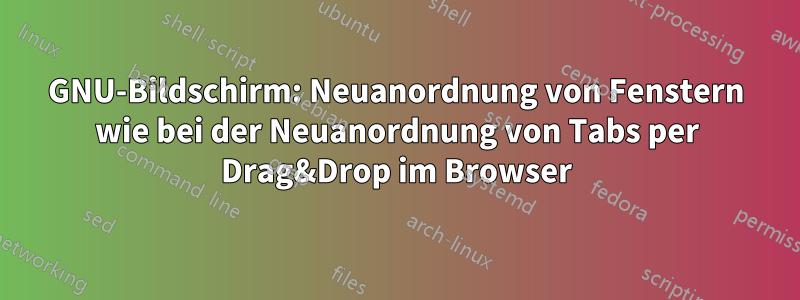 GNU-Bildschirm: Neuanordnung von Fenstern wie bei der Neuanordnung von Tabs per Drag&Drop im Browser