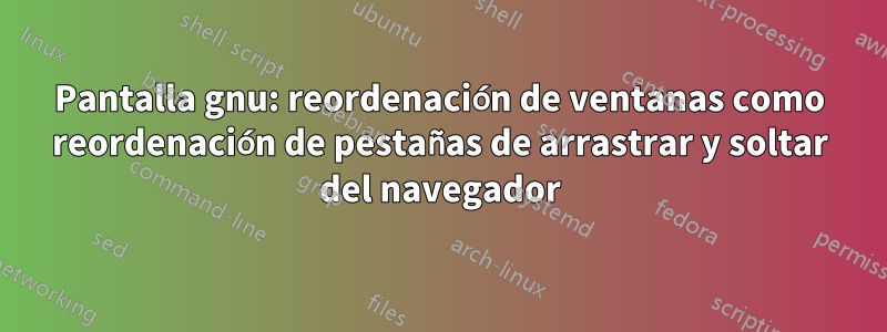 Pantalla gnu: reordenación de ventanas como reordenación de pestañas de arrastrar y soltar del navegador